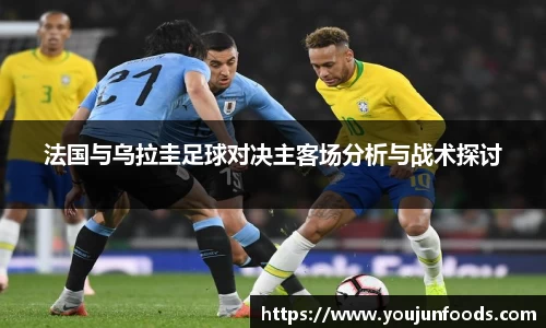 法国与乌拉圭足球对决主客场分析与战术探讨