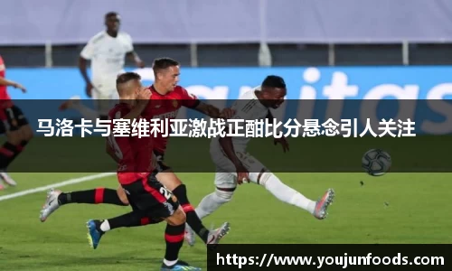 马洛卡与塞维利亚激战正酣比分悬念引人关注