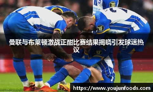 曼联与布莱顿激战正酣比赛结果揭晓引发球迷热议