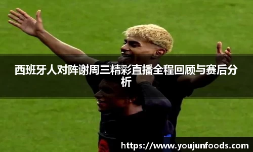 西班牙人对阵谢周三精彩直播全程回顾与赛后分析
